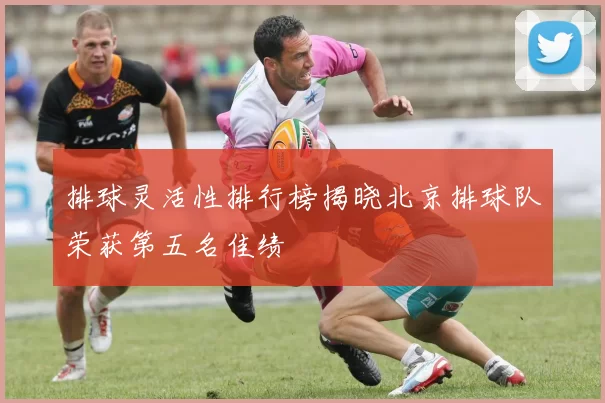 排球灵活性排行榜揭晓北京排球队荣获第五名佳绩