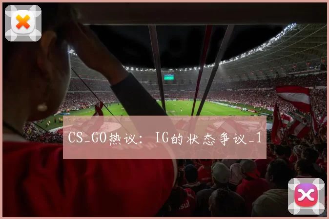 CS_GO热议：IG的状态争议_1