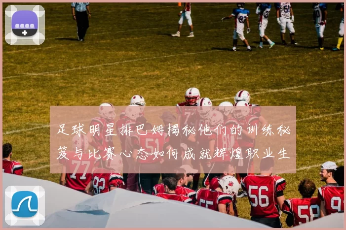 足球明星排巴姆揭秘他们的训练秘笈与比赛心态如何成就辉煌职业生涯