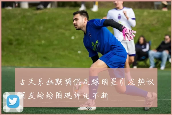 古天乐幽默调侃足球明星引发热议网友纷纷围观评论不断