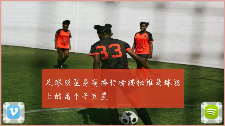 足球明星身高排行榜揭秘谁是球场上的高个子巨星