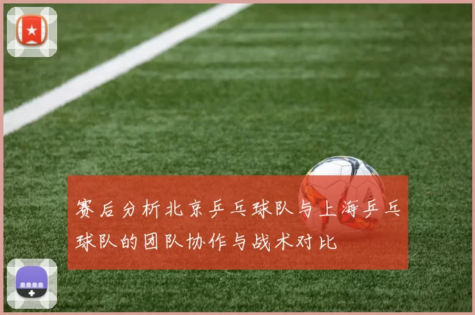 赛后分析北京乒乓球队与上海乒乓球队的团队协作与战术对比