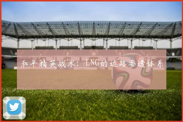和平精英战术：LNG的边路渗透体系