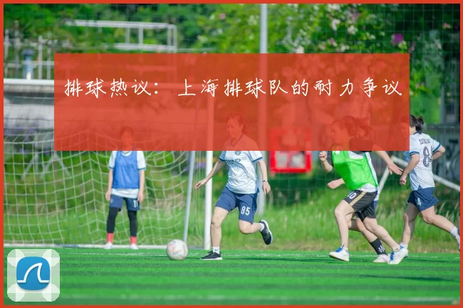 排球热议：上海排球队的耐力争议