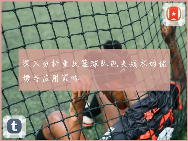 深入分析重庆篮球队包夹战术的优势与应用策略