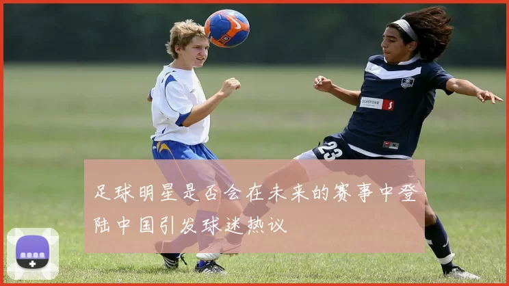 足球明星是否会在未来的赛事中登陆中国引发球迷热议