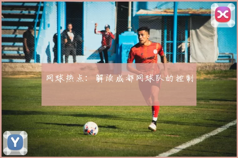 网球热点：解读成都网球队的控制