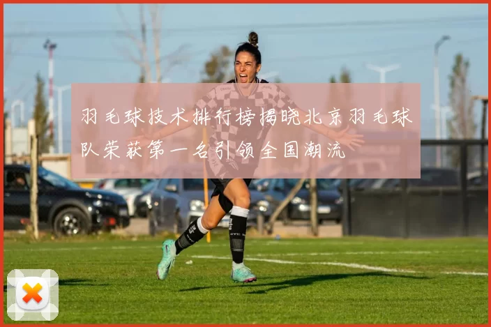 羽毛球技术排行榜揭晓北京羽毛球队荣获第一名引领全国潮流